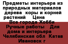 Предметы интерьера из природных материалов: дерева, коры и корней растений. › Цена ­ 1 000 - Все города Хобби. Ручные работы » Для дома и интерьера   . Челябинская обл.,Катав-Ивановск г.